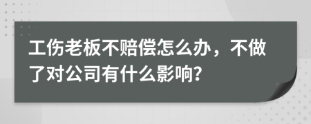 工伤老板不赔偿怎么办，不做了对公司有什么影响？