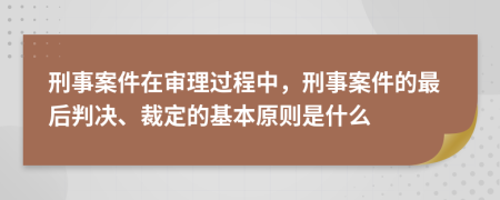 刑事案件在审理过程中，刑事案件的最后判决、裁定的基本原则是什么