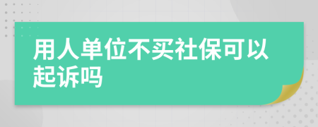 用人单位不买社保可以起诉吗