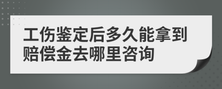 工伤鉴定后多久能拿到赔偿金去哪里咨询