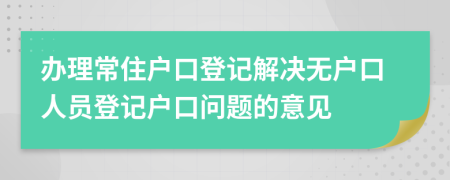 办理常住户口登记解决无户口人员登记户口问题的意见