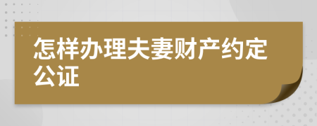 怎样办理夫妻财产约定公证