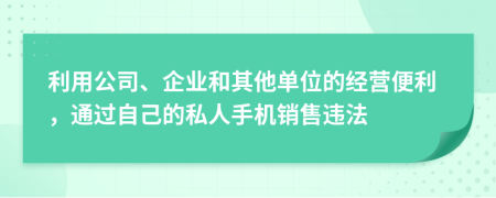 利用公司、企业和其他单位的经营便利，通过自己的私人手机销售违法