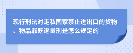 现行刑法对走私国家禁止进出口的货物、物品罪既遂量刑是怎么规定的