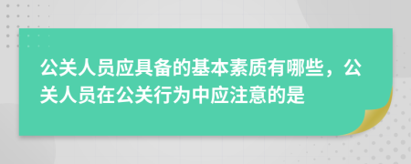 公关人员应具备的基本素质有哪些，公关人员在公关行为中应注意的是