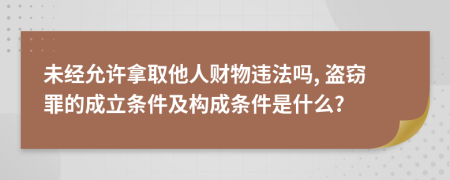 未经允许拿取他人财物违法吗, 盗窃罪的成立条件及构成条件是什么?