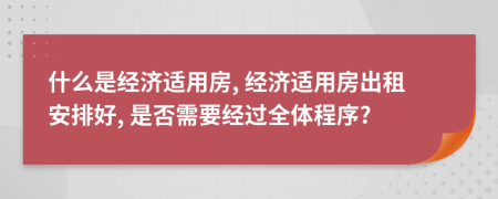 什么是经济适用房, 经济适用房出租安排好, 是否需要经过全体程序?