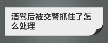 酒驾后被交警抓住了怎么处理