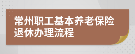 常州职工基本养老保险退休办理流程