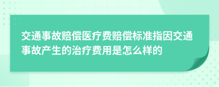 交通事故赔偿医疗费赔偿标准指因交通事故产生的治疗费用是怎么样的