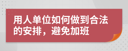 用人单位如何做到合法的安排，避免加班