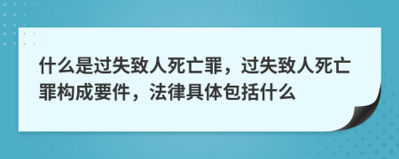 什么是过失致人死亡罪，过失致人死亡罪构成要件，法律具体包括什么