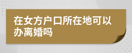 在女方户口所在地可以办离婚吗