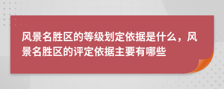 风景名胜区的等级划定依据是什么，风景名胜区的评定依据主要有哪些