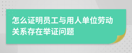 怎么证明员工与用人单位劳动关系存在举证问题