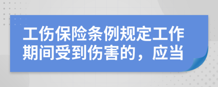 工伤保险条例规定工作期间受到伤害的，应当