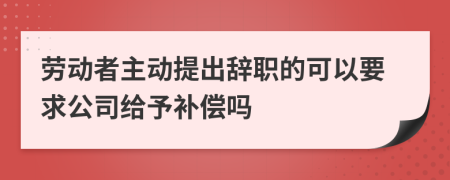 劳动者主动提出辞职的可以要求公司给予补偿吗