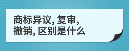 商标异议, 复审, 撤销, 区别是什么