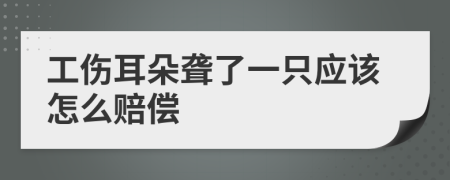 工伤耳朵聋了一只应该怎么赔偿