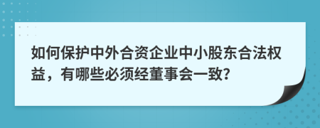 如何保护中外合资企业中小股东合法权益，有哪些必须经董事会一致？