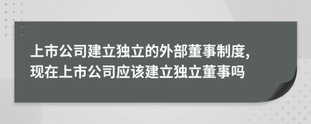 上市公司建立独立的外部董事制度, 现在上市公司应该建立独立董事吗