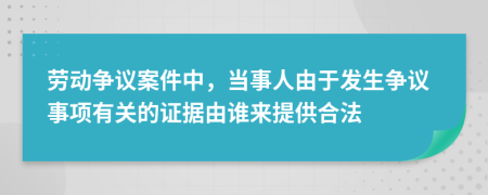 劳动争议案件中，当事人由于发生争议事项有关的证据由谁来提供合法