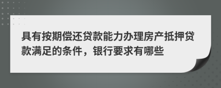 具有按期偿还贷款能力办理房产抵押贷款满足的条件，银行要求有哪些