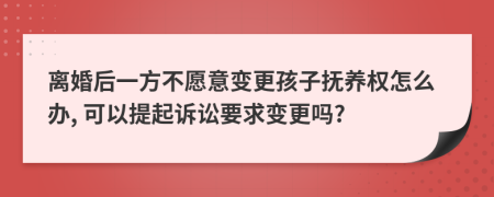 离婚后一方不愿意变更孩子抚养权怎么办, 可以提起诉讼要求变更吗?