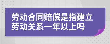 劳动合同赔偿是指建立劳动关系一年以上吗