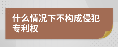 什么情况下不构成侵犯专利权