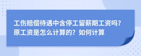 工伤赔偿待遇中含停工留薪期工资吗？原工资是怎么计算的？如何计算