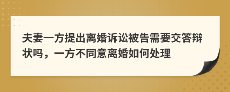 夫妻一方提出离婚诉讼被告需要交答辩状吗，一方不同意离婚如何处理