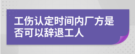 工伤认定时间内厂方是否可以辞退工人