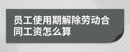 员工使用期解除劳动合同工资怎么算