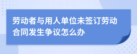 劳动者与用人单位未签订劳动合同发生争议怎么办