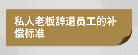 私人老板辞退员工的补偿标准