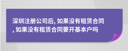 深圳注册公司后, 如果没有租赁合同, 如果没有租赁合同要开基本户吗