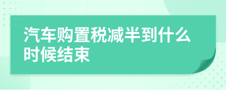 汽车购置税减半到什么时候结束