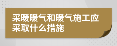 采暖暖气和暖气施工应采取什么措施