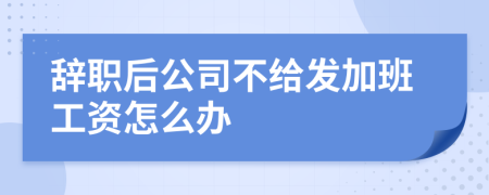 辞职后公司不给发加班工资怎么办