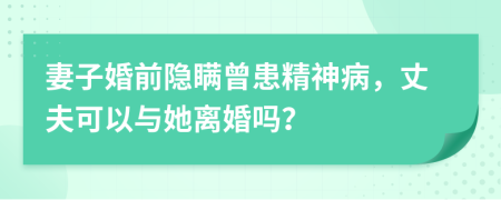 妻子婚前隐瞒曾患精神病，丈夫可以与她离婚吗？