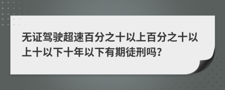 无证驾驶超速百分之十以上百分之十以上十以下十年以下有期徒刑吗？