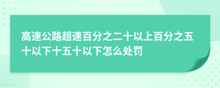 高速公路超速百分之二十以上百分之五十以下十五十以下怎么处罚