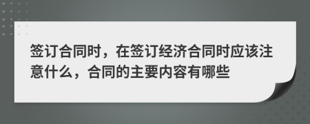 签订合同时，在签订经济合同时应该注意什么，合同的主要内容有哪些