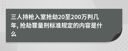 三人持枪入室抢劫20至200万判几年, 抢劫罪量刑标准规定的内容是什么