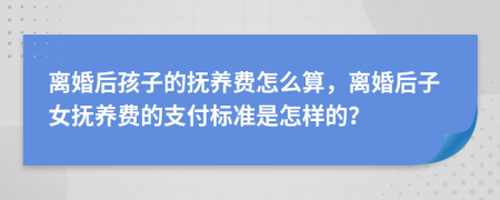 离婚后孩子的抚养费怎么算，离婚后子女抚养费的支付标准是怎样的？