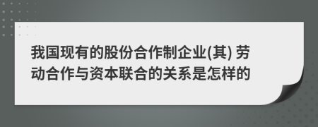 我国现有的股份合作制企业(其) 劳动合作与资本联合的关系是怎样的