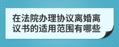 在法院办理协议离婚离议书的适用范围有哪些