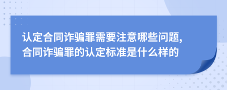 认定合同诈骗罪需要注意哪些问题, 合同诈骗罪的认定标准是什么样的