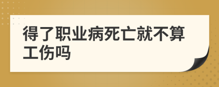 得了职业病死亡就不算工伤吗